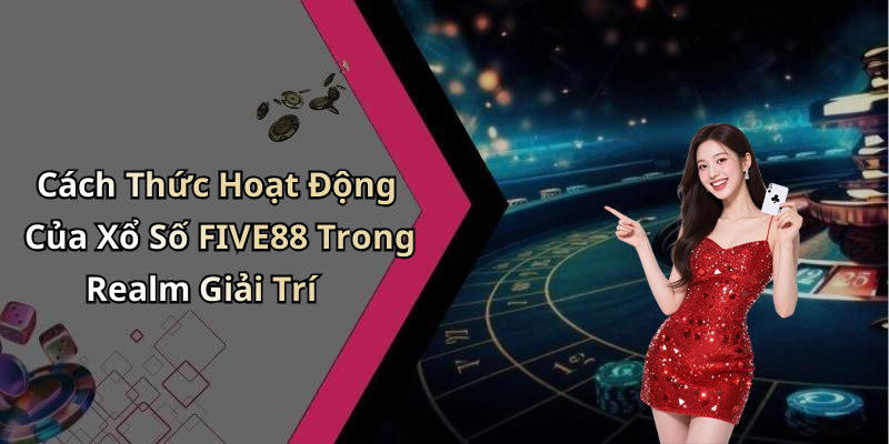 Cách Thức Hoạt Động Của Xổ Số FIVE88 Trong Realm Giải Trí