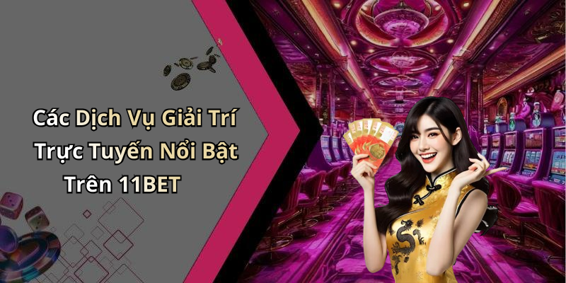 Các Dịch Vụ Giải Trí Trực Tuyến Nổi Bật Trên 11BET