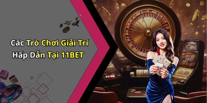 Các Trò Chơi Giải Trí Hấp Dẫn Tại 11BET