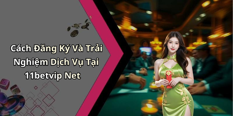 Cách Đăng Ký Và Trải Nghiệm Dịch Vụ Tại 11betvip Net