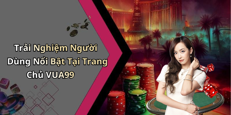 Trải Nghiệm Người Dùng Nổi Bật Tại Trang Chủ VUA99