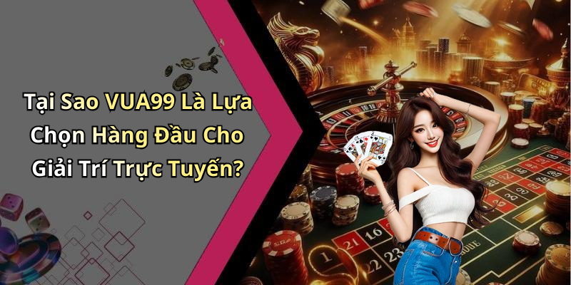 Tại Sao VUA99 Là Lựa Chọn Hàng Đầu Cho Giải Trí Trực Tuyến?