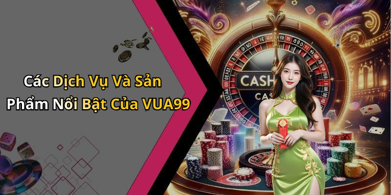 Các Dịch Vụ Và Sản Phẩm Nổi Bật Của VUA99