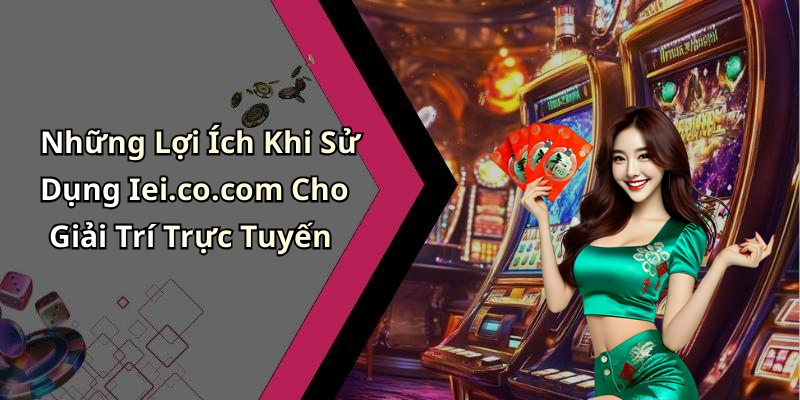 Những Lợi Ích Khi Sử Dụng Iei.co.com Cho Giải Trí Trực Tuyến