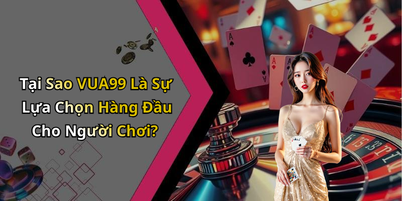 Tại Sao VUA99 Là Sự Lựa Chọn Hàng Đầu Cho Người Chơi?