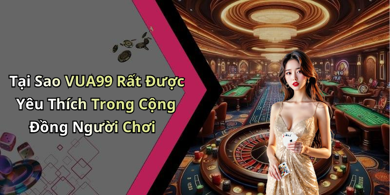 Tại Sao VUA99 Rất Được Yêu Thích Trong Cộng Đồng Người Chơi