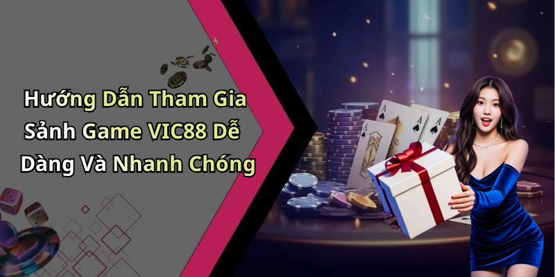 Hướng Dẫn Tham Gia Sảnh Game VIC88 Dễ Dàng Và Nhanh Chóng