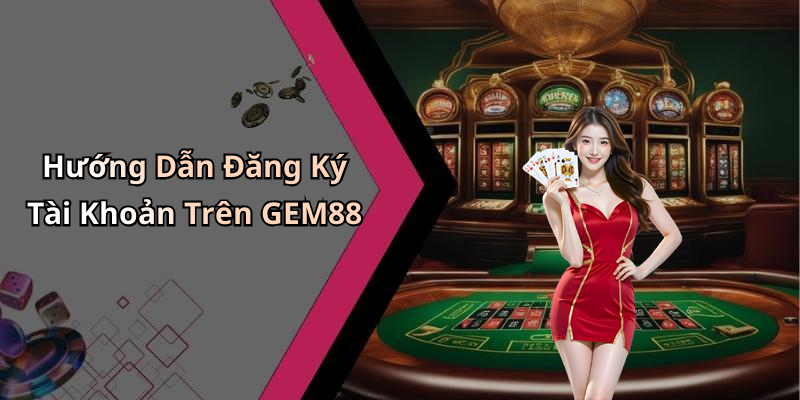 Hướng Dẫn Đăng Ký Tài Khoản Trên GEM88