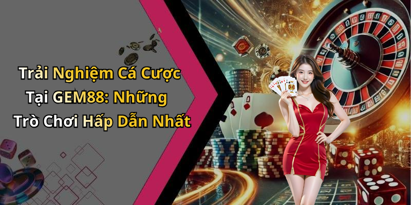 Trải Nghiệm Cá Cược Tại GEM88: Những Trò Chơi Hấp Dẫn Nhất