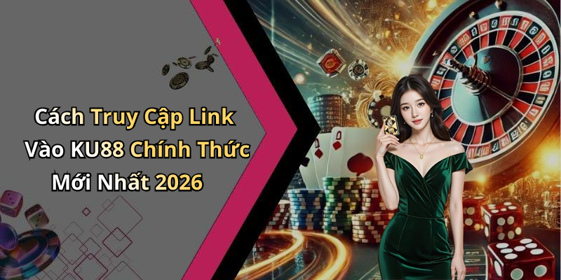 Cách Truy Cập Link Vào KU88 Chính Thức Mới Nhất 2026