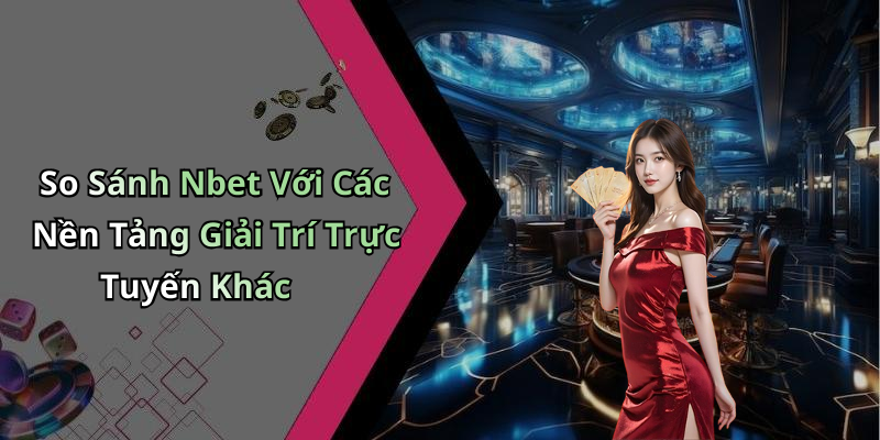 So Sánh Nbet Với Các Nền Tảng Giải Trí Trực Tuyến Khác