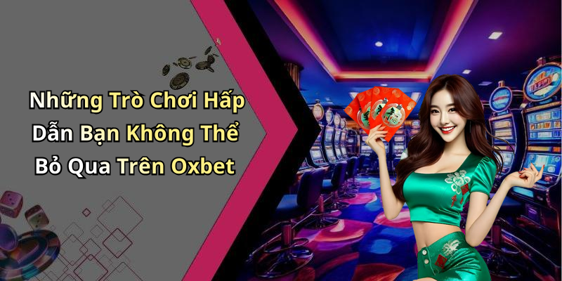 Những Trò Chơi Hấp Dẫn Bạn Không Thể Bỏ Qua Trên Oxbet