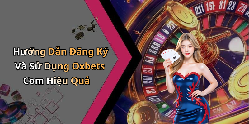 Hướng Dẫn Đăng Ký Và Sử Dụng Oxbets Com Hiệu Quả