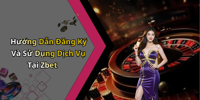 Hướng Dẫn Đăng Ký Và Sử Dụng Dịch Vụ Tại Zbet