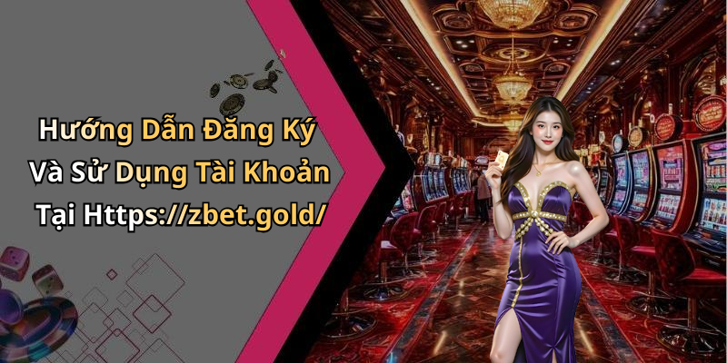 Hướng Dẫn Đăng Ký Và Sử Dụng Tài Khoản Tại Https://zbet.gold/