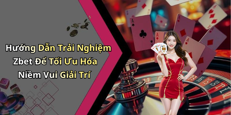 Hướng Dẫn Trải Nghiệm Zbet Để Tối Ưu Hóa Niềm Vui Giải Trí