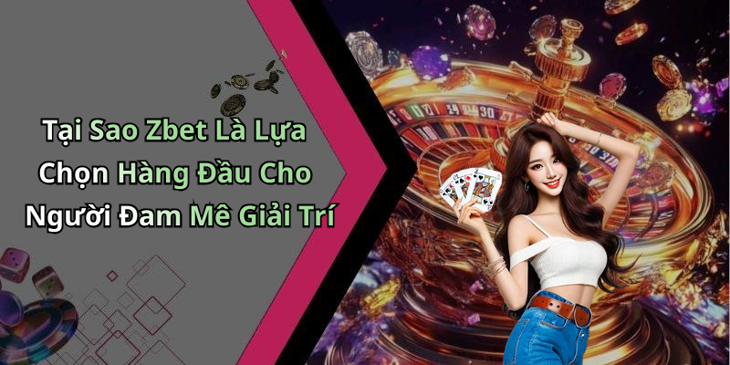Tại Sao Zbet Là Lựa Chọn Hàng Đầu Cho Người Đam Mê Giải Trí