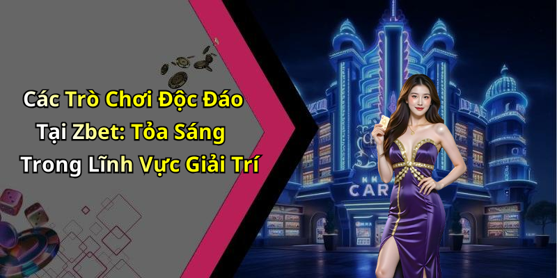 Các Trò Chơi Độc Đáo Tại Zbet: Tỏa Sáng Trong Lĩnh Vực Giải Trí