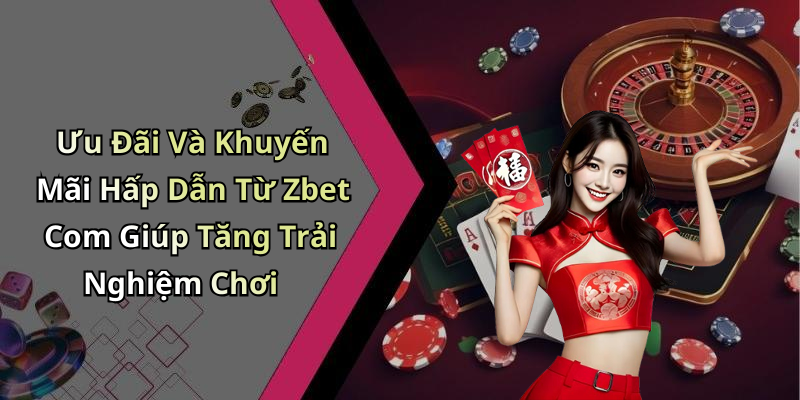Ưu Đãi Và Khuyến Mãi Hấp Dẫn Từ Zbet Com Giúp Tăng Trải Nghiệm Chơi