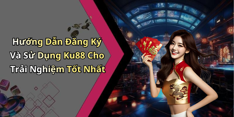 Hướng Dẫn Đăng Ký Và Sử Dụng Ku88 Cho Trải Nghiệm Tốt Nhất