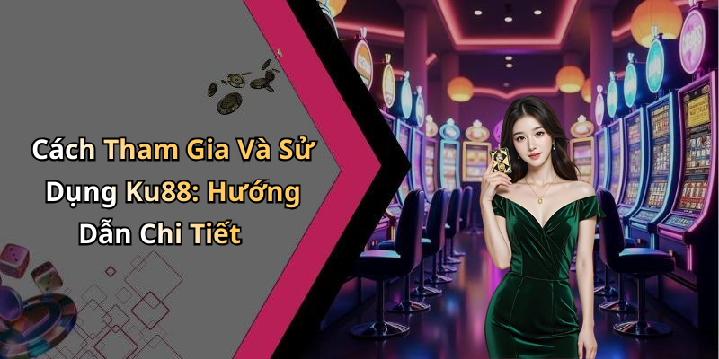 Cách Tham Gia Và Sử Dụng Ku88: Hướng Dẫn Chi Tiết