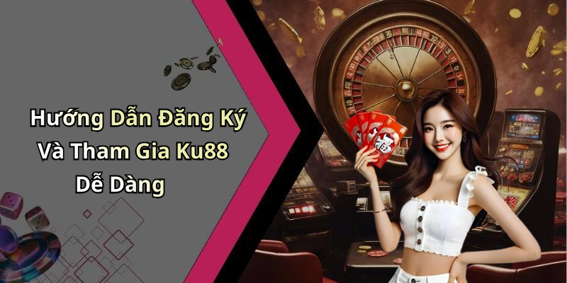 Hướng Dẫn Đăng Ký Và Tham Gia Ku88 Dễ Dàng