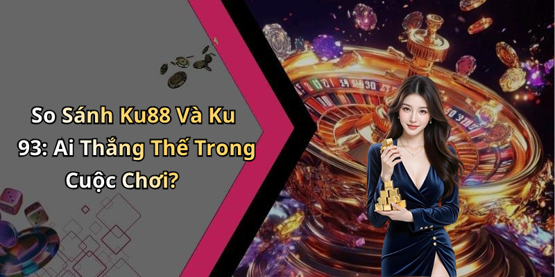 So Sánh Ku88 Và Ku 93: Ai Thắng Thế Trong Cuộc Chơi?