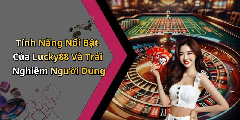 Tính Năng Nổi Bật Của Lucky88 Và Trải Nghiệm Người Dùng
