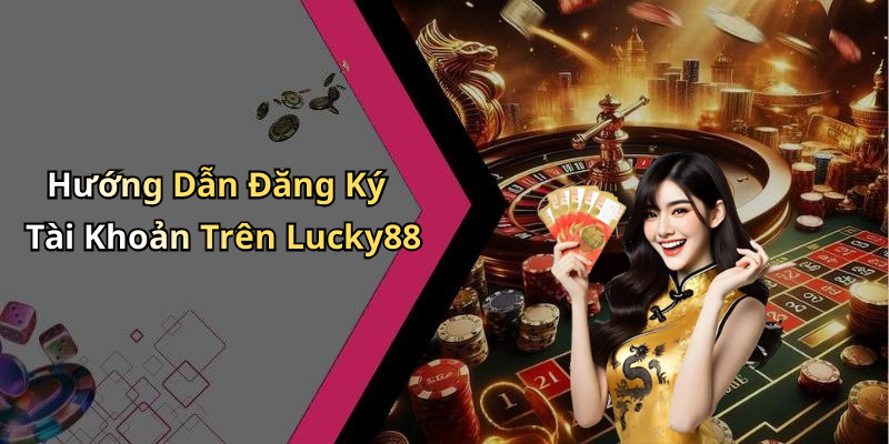 Hướng Dẫn Đăng Ký Tài Khoản Trên Lucky88