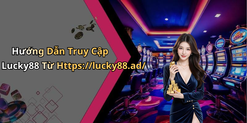 Hướng Dẫn Truy Cập Lucky88 Từ Https://lucky88.ad/
