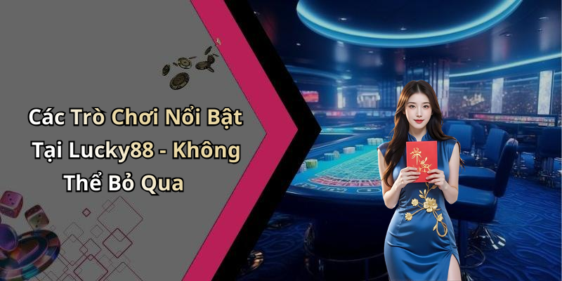 Các Trò Chơi Nổi Bật Tại Lucky88 - Không Thể Bỏ Qua