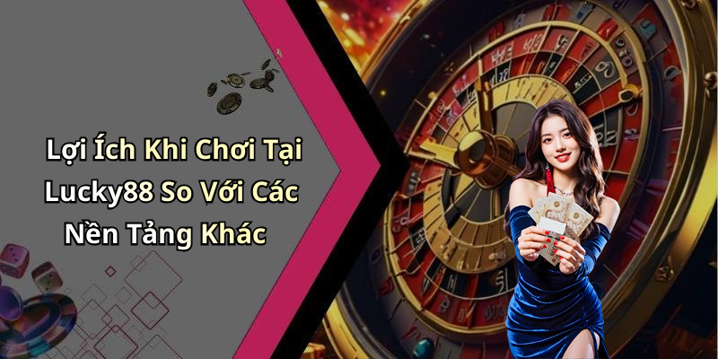 Lợi Ích Khi Chơi Tại Lucky88 So Với Các Nền Tảng Khác