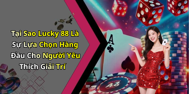 Tại Sao Lucky 88 Là Sự Lựa Chọn Hàng Đầu Cho Người Yêu Thích Giải Trí