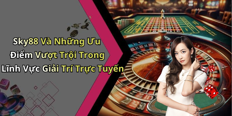 Sky88 Và Những Ưu Điểm Vượt Trội Trong Lĩnh Vực Giải Trí Trực Tuyến