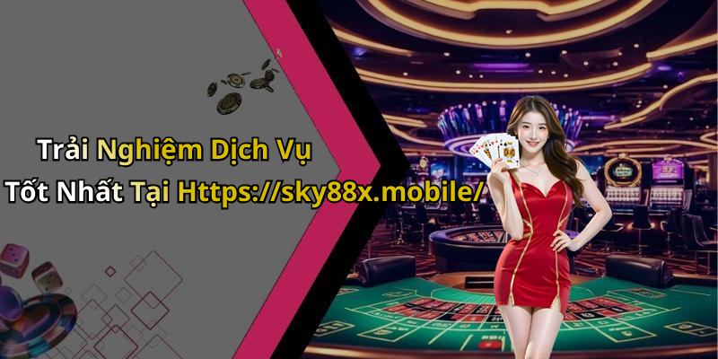 Trải Nghiệm Dịch Vụ Tốt Nhất Tại Https://sky88x.mobile/