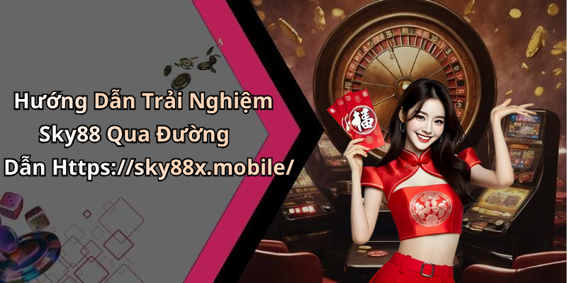 Hướng Dẫn Trải Nghiệm Sky88 Qua Đường Dẫn Https://sky88x.mobile/