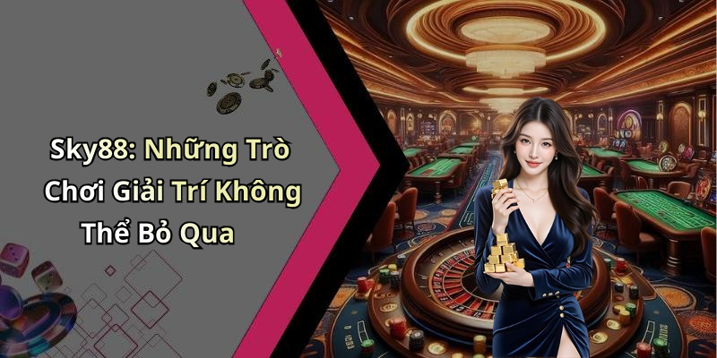 Sky88: Những Trò Chơi Giải Trí Không Thể Bỏ Qua