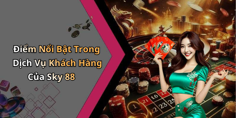 Điểm Nổi Bật Trong Dịch Vụ Khách Hàng Của Sky 88