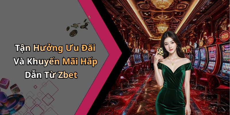 Tận Hưởng Ưu Đãi Và Khuyến Mãi Hấp Dẫn Từ Zbet
