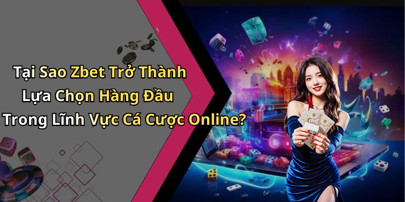 Tại Sao Zbet Trở Thành Lựa Chọn Hàng Đầu Trong Lĩnh Vực Cá Cược Online?