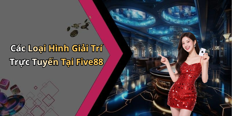 Các Loại Hình Giải Trí Trực Tuyến Tại Five88