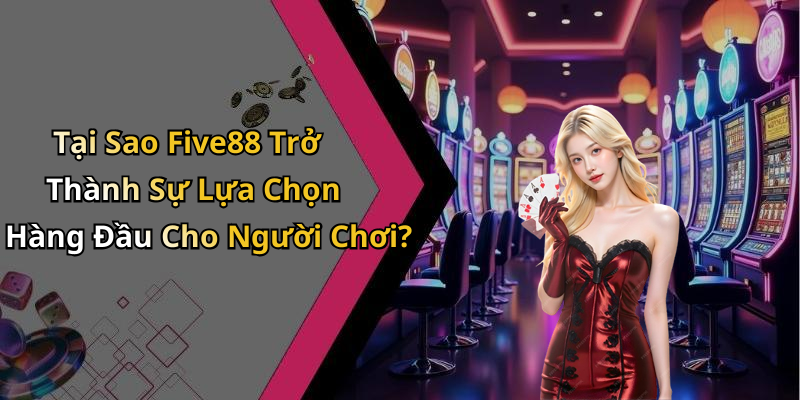 Tại Sao Five88 Trở Thành Sự Lựa Chọn Hàng Đầu Cho Người Chơi?