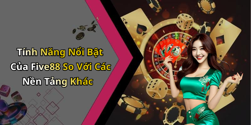 Tính Năng Nổi Bật Của Five88 So Với Các Nền Tảng Khác