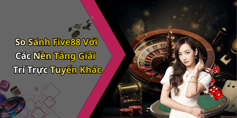 So Sánh Five88 Với Các Nền Tảng Giải Trí Trực Tuyến Khác