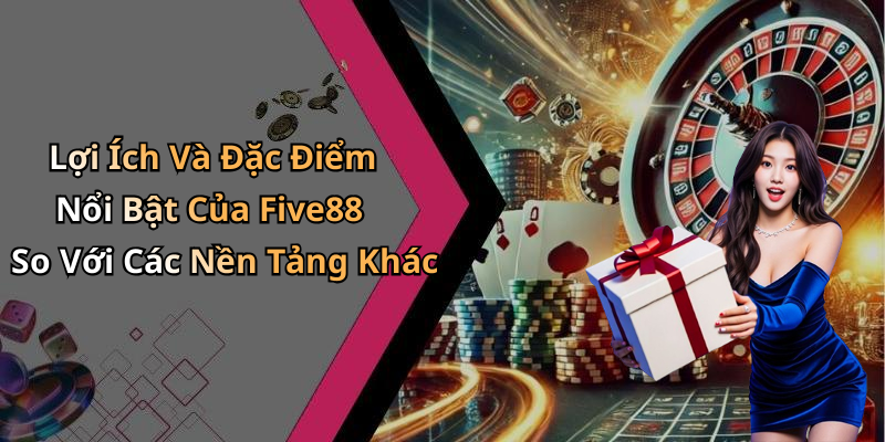 Lợi Ích Và Đặc Điểm Nổi Bật Của Five88 So Với Các Nền Tảng Khác