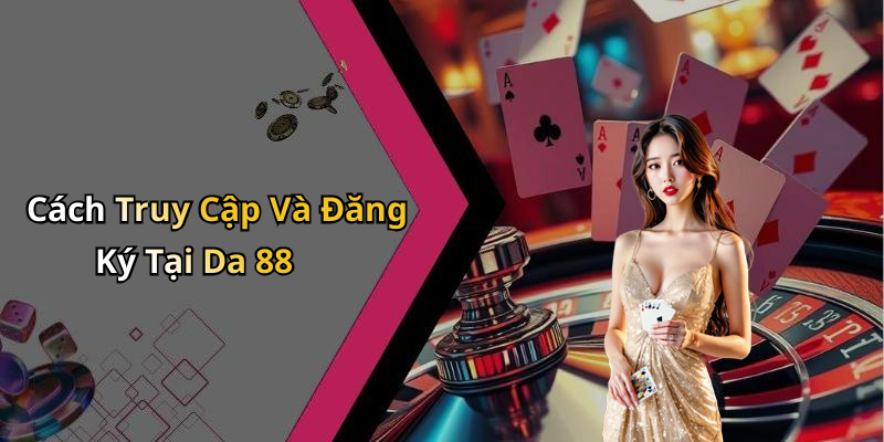 Cách Truy Cập Và Đăng Ký Tại Da 88