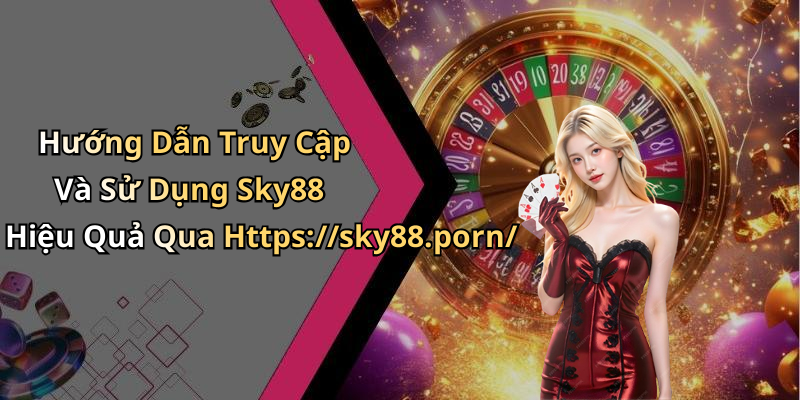 Hướng Dẫn Truy Cập Và Sử Dụng Sky88 Hiệu Quả Qua Https://sky88.porn/