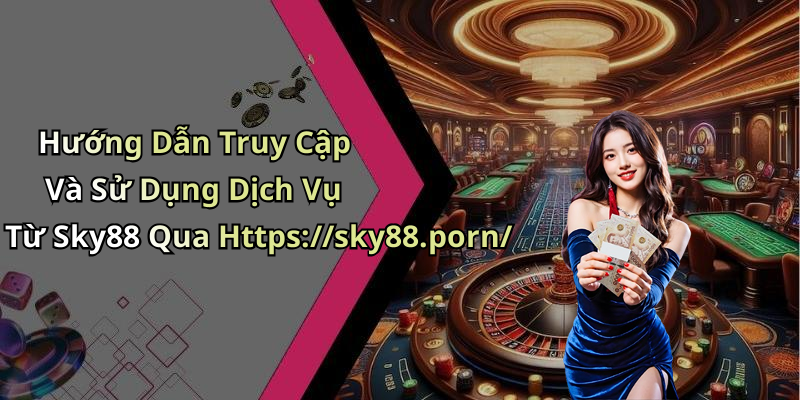 Hướng Dẫn Truy Cập Và Sử Dụng Dịch Vụ Từ Sky88 Qua Https://sky88.porn/