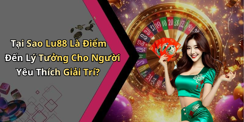 Tại Sao Lu88 Là Điểm Đến Lý Tưởng Cho Người Yêu Thích Giải Trí?