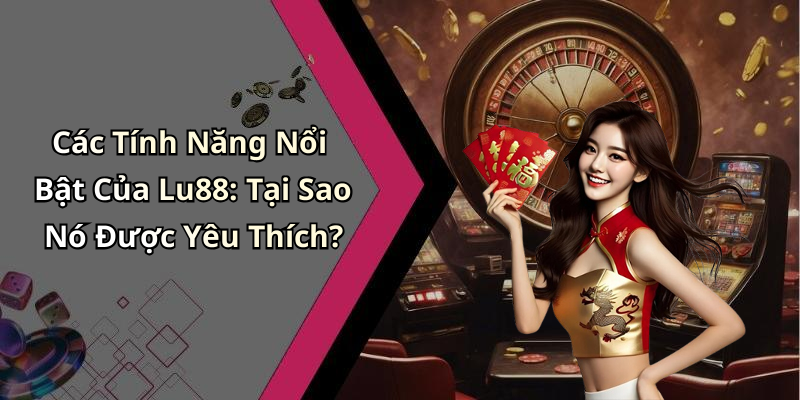 Các Tính Năng Nổi Bật Của Lu88: Tại Sao Nó Được Yêu Thích?